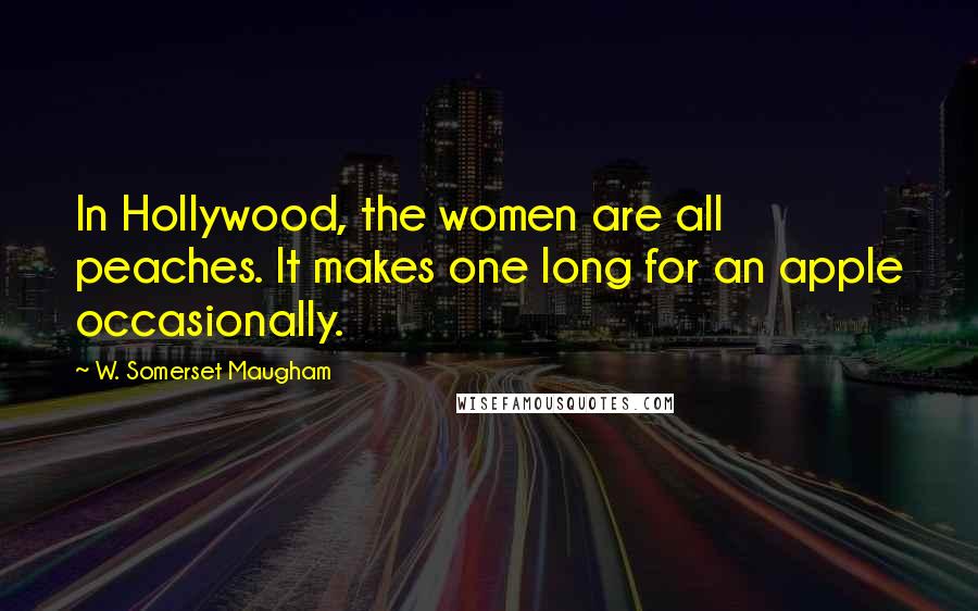 W. Somerset Maugham Quotes: In Hollywood, the women are all peaches. It makes one long for an apple occasionally.