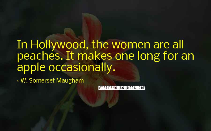 W. Somerset Maugham Quotes: In Hollywood, the women are all peaches. It makes one long for an apple occasionally.