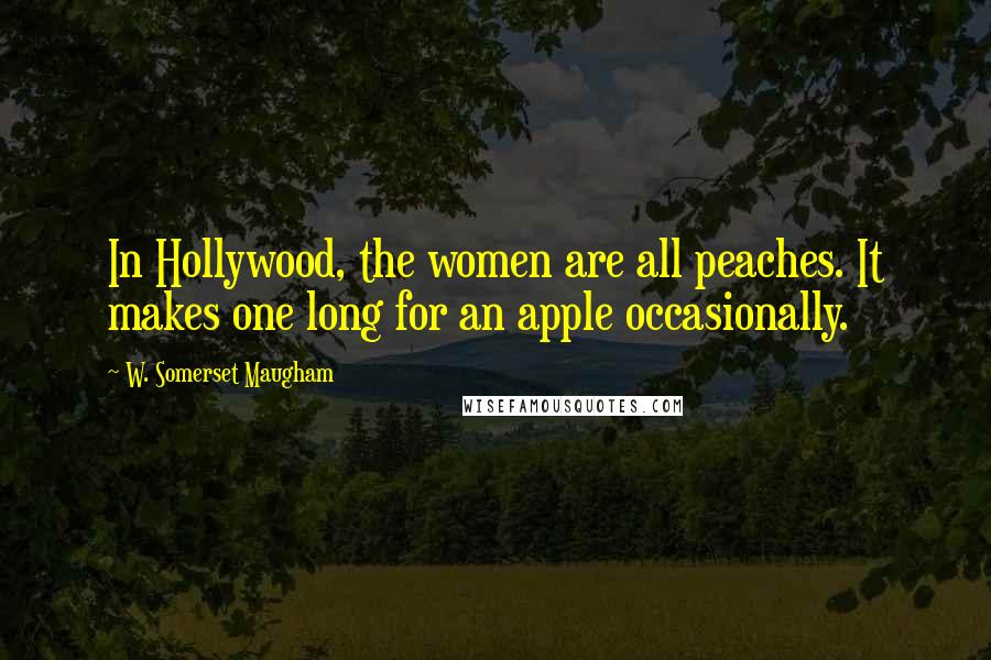 W. Somerset Maugham Quotes: In Hollywood, the women are all peaches. It makes one long for an apple occasionally.