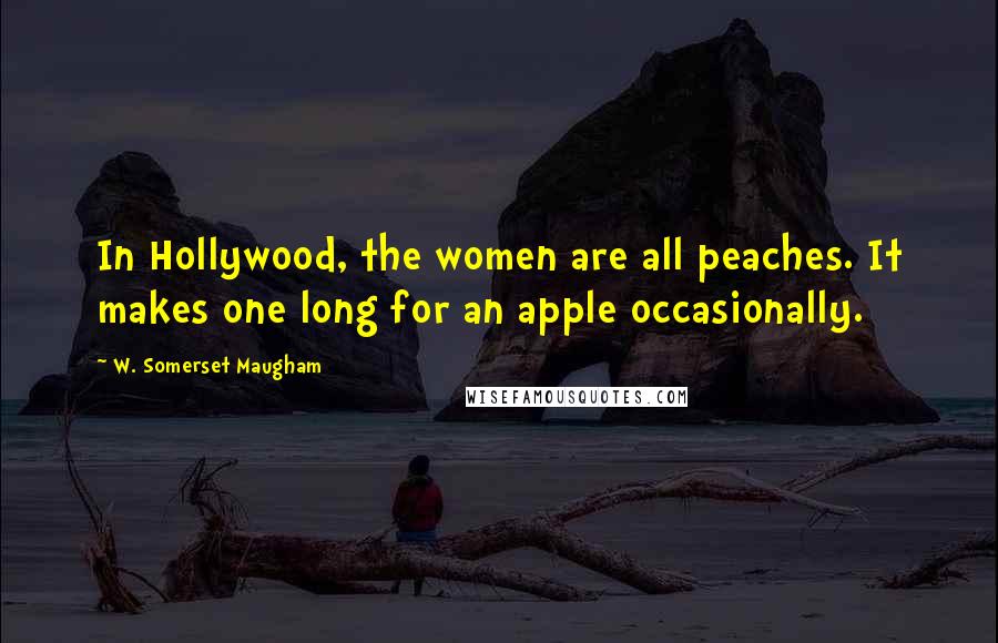 W. Somerset Maugham Quotes: In Hollywood, the women are all peaches. It makes one long for an apple occasionally.