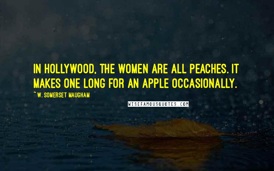 W. Somerset Maugham Quotes: In Hollywood, the women are all peaches. It makes one long for an apple occasionally.