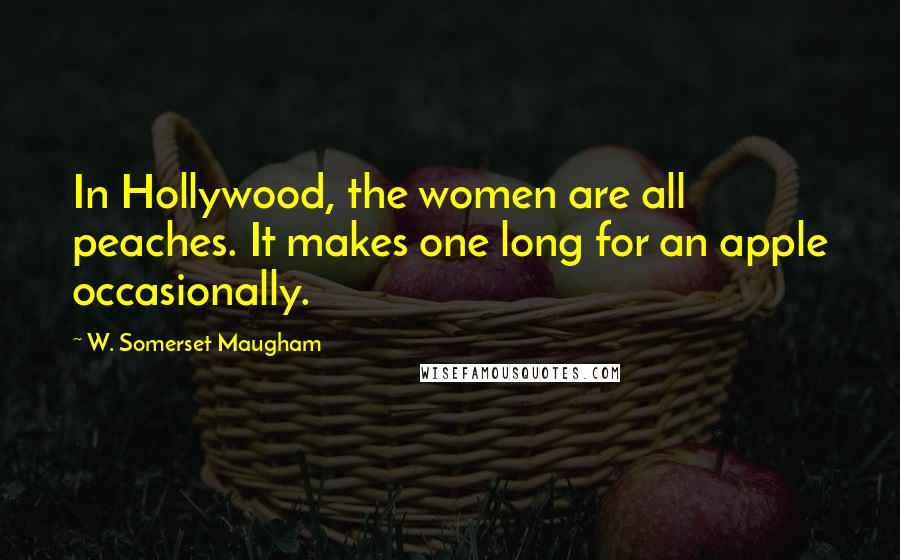 W. Somerset Maugham Quotes: In Hollywood, the women are all peaches. It makes one long for an apple occasionally.