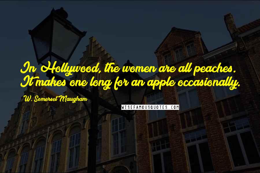 W. Somerset Maugham Quotes: In Hollywood, the women are all peaches. It makes one long for an apple occasionally.