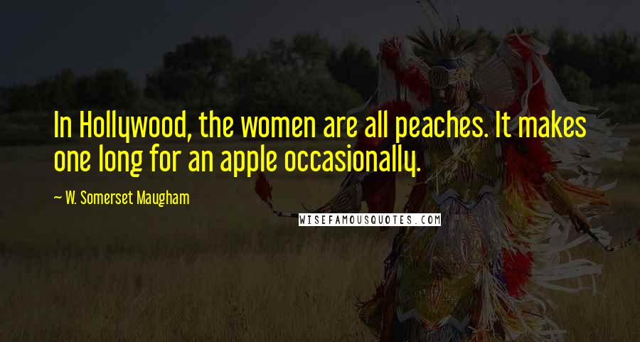 W. Somerset Maugham Quotes: In Hollywood, the women are all peaches. It makes one long for an apple occasionally.