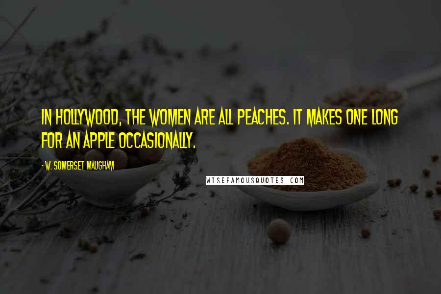 W. Somerset Maugham Quotes: In Hollywood, the women are all peaches. It makes one long for an apple occasionally.