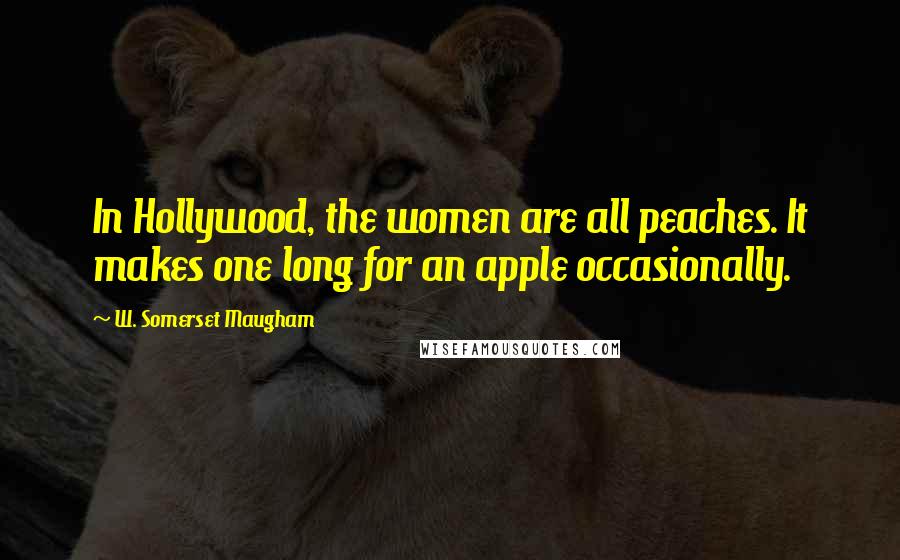 W. Somerset Maugham Quotes: In Hollywood, the women are all peaches. It makes one long for an apple occasionally.