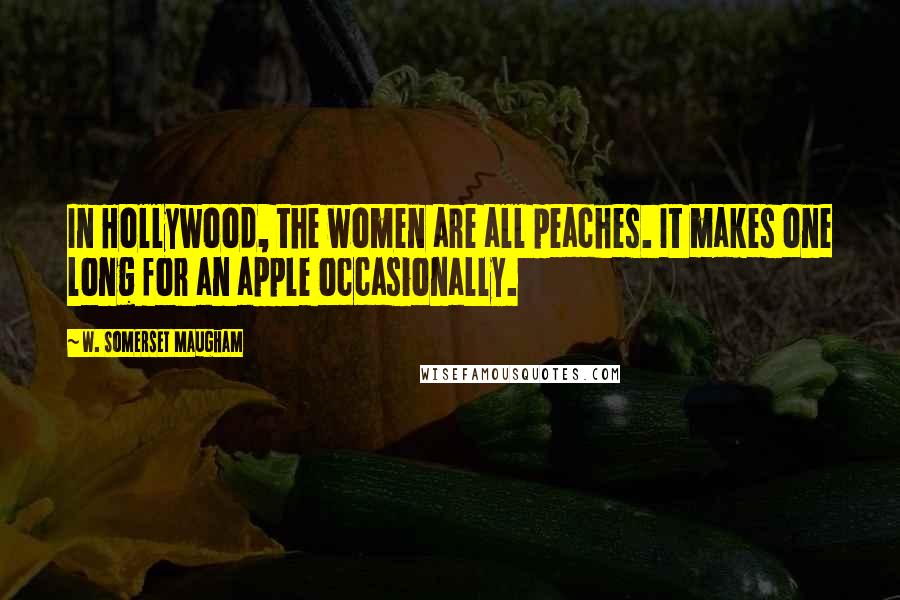 W. Somerset Maugham Quotes: In Hollywood, the women are all peaches. It makes one long for an apple occasionally.