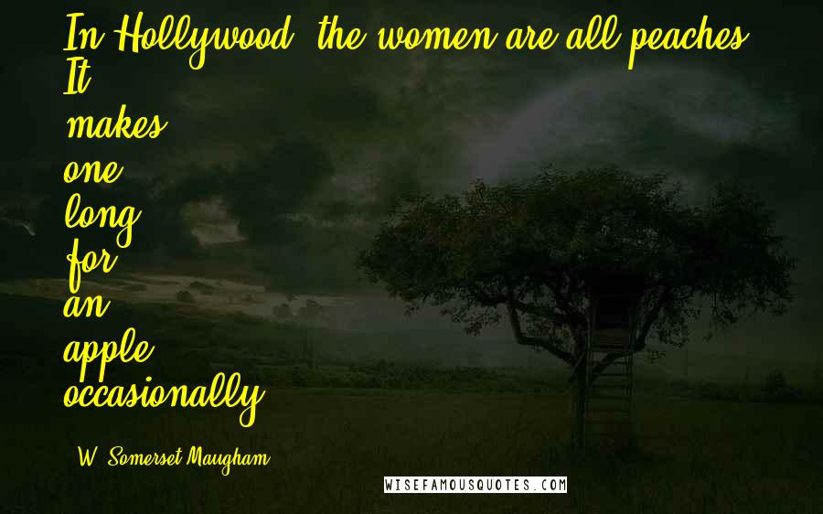 W. Somerset Maugham Quotes: In Hollywood, the women are all peaches. It makes one long for an apple occasionally.