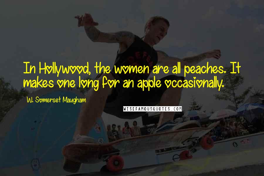 W. Somerset Maugham Quotes: In Hollywood, the women are all peaches. It makes one long for an apple occasionally.