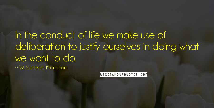 W. Somerset Maugham Quotes: In the conduct of life we make use of deliberation to justify ourselves in doing what we want to do.