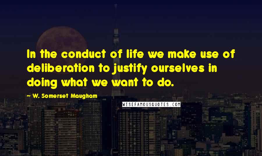 W. Somerset Maugham Quotes: In the conduct of life we make use of deliberation to justify ourselves in doing what we want to do.