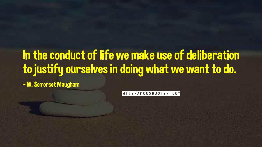 W. Somerset Maugham Quotes: In the conduct of life we make use of deliberation to justify ourselves in doing what we want to do.