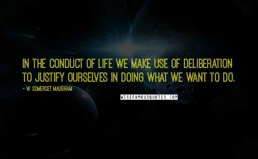 W. Somerset Maugham Quotes: In the conduct of life we make use of deliberation to justify ourselves in doing what we want to do.