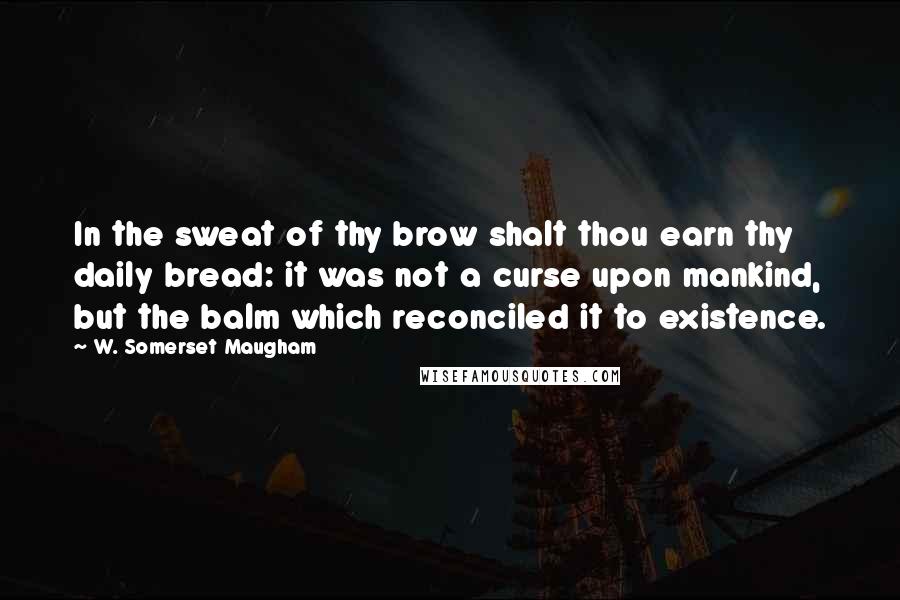 W. Somerset Maugham Quotes: In the sweat of thy brow shalt thou earn thy daily bread: it was not a curse upon mankind, but the balm which reconciled it to existence.
