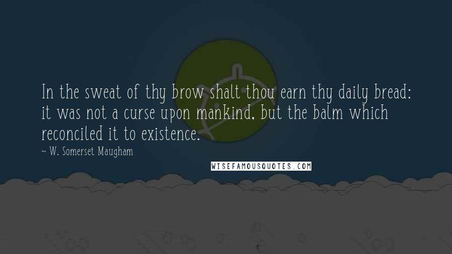 W. Somerset Maugham Quotes: In the sweat of thy brow shalt thou earn thy daily bread: it was not a curse upon mankind, but the balm which reconciled it to existence.