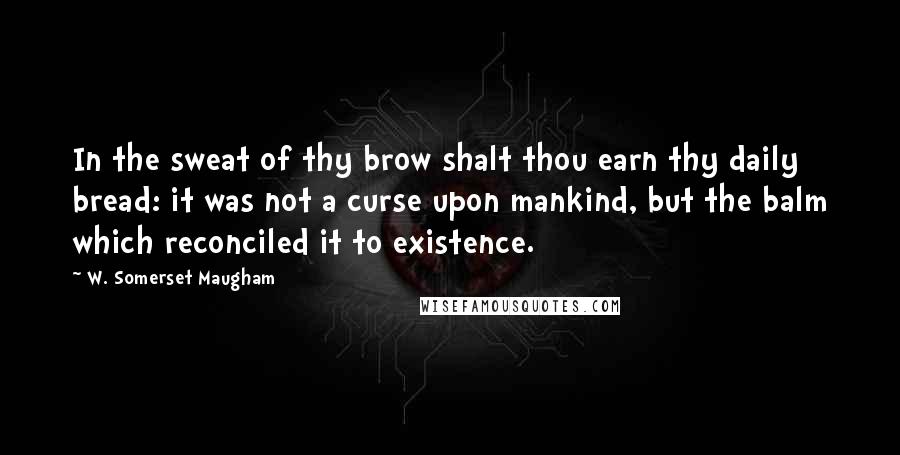 W. Somerset Maugham Quotes: In the sweat of thy brow shalt thou earn thy daily bread: it was not a curse upon mankind, but the balm which reconciled it to existence.