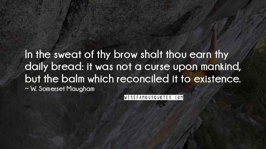 W. Somerset Maugham Quotes: In the sweat of thy brow shalt thou earn thy daily bread: it was not a curse upon mankind, but the balm which reconciled it to existence.