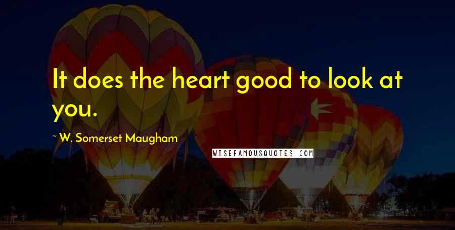 W. Somerset Maugham Quotes: It does the heart good to look at you.