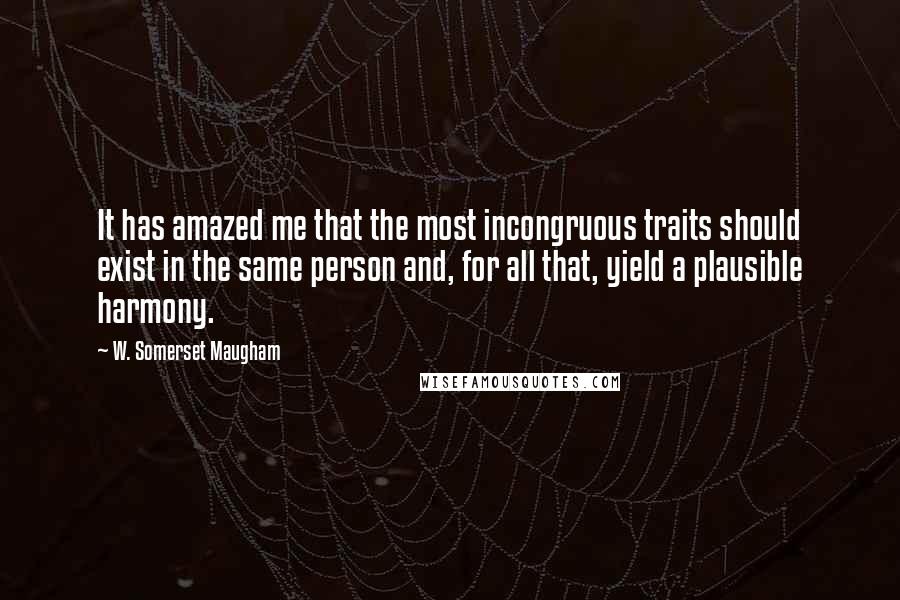 W. Somerset Maugham Quotes: It has amazed me that the most incongruous traits should exist in the same person and, for all that, yield a plausible harmony.