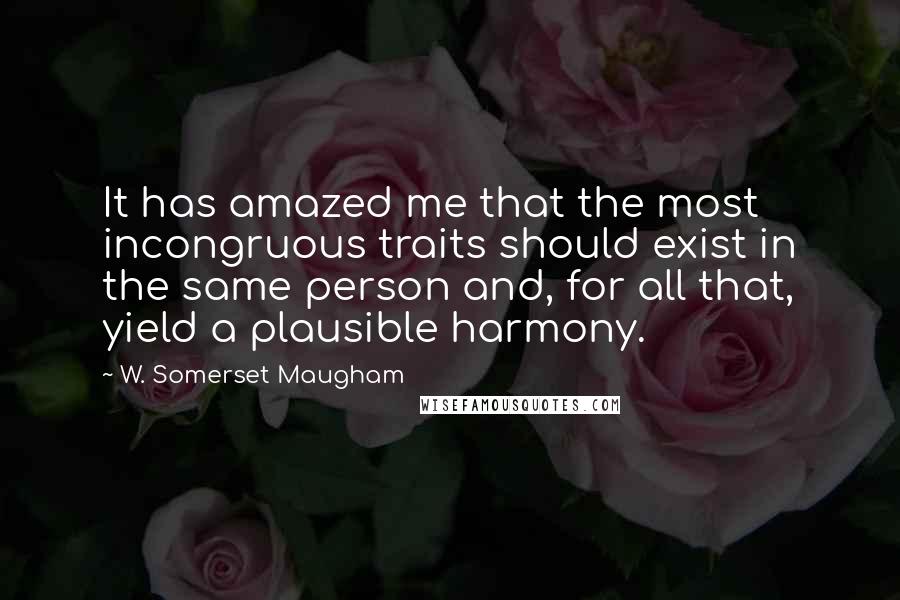 W. Somerset Maugham Quotes: It has amazed me that the most incongruous traits should exist in the same person and, for all that, yield a plausible harmony.