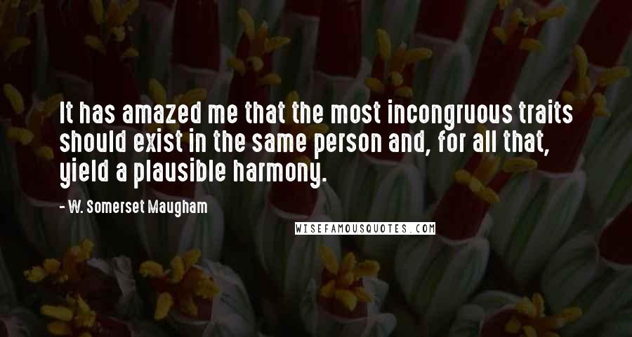W. Somerset Maugham Quotes: It has amazed me that the most incongruous traits should exist in the same person and, for all that, yield a plausible harmony.
