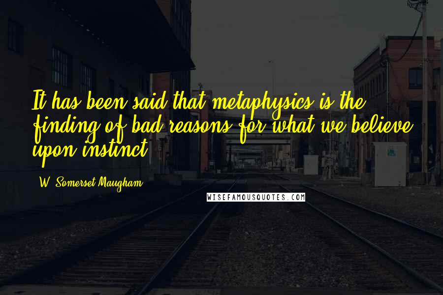 W. Somerset Maugham Quotes: It has been said that metaphysics is the finding of bad reasons for what we believe upon instinct.