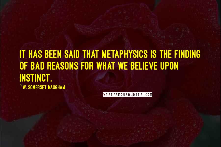 W. Somerset Maugham Quotes: It has been said that metaphysics is the finding of bad reasons for what we believe upon instinct.