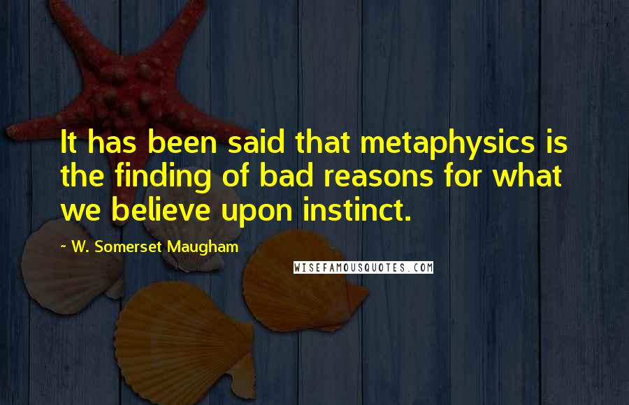 W. Somerset Maugham Quotes: It has been said that metaphysics is the finding of bad reasons for what we believe upon instinct.