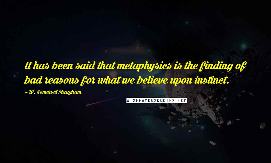 W. Somerset Maugham Quotes: It has been said that metaphysics is the finding of bad reasons for what we believe upon instinct.