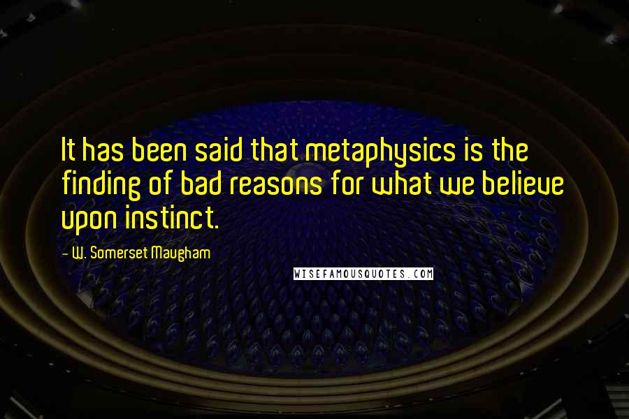 W. Somerset Maugham Quotes: It has been said that metaphysics is the finding of bad reasons for what we believe upon instinct.