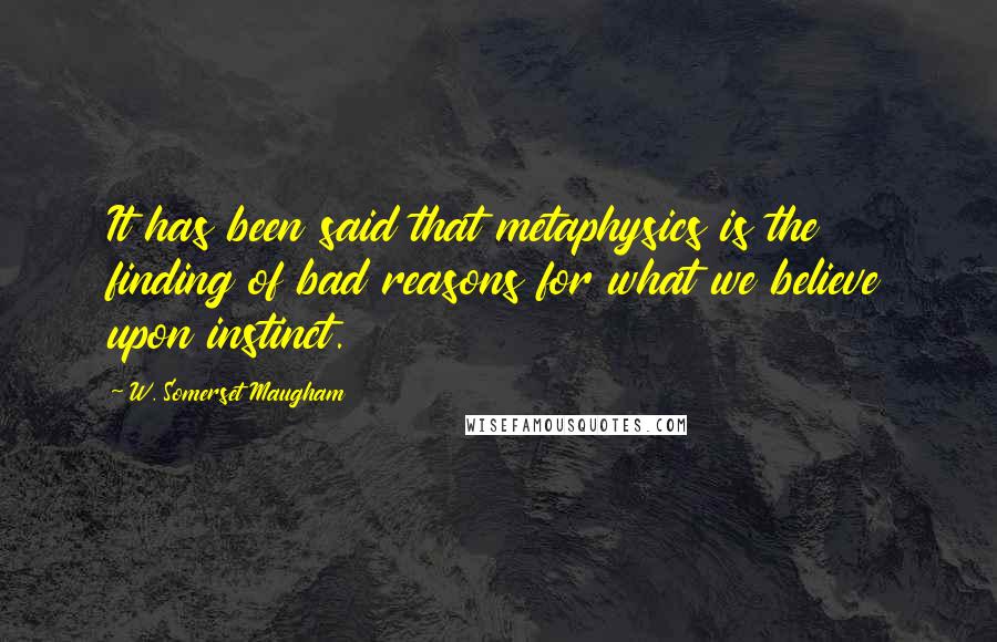 W. Somerset Maugham Quotes: It has been said that metaphysics is the finding of bad reasons for what we believe upon instinct.