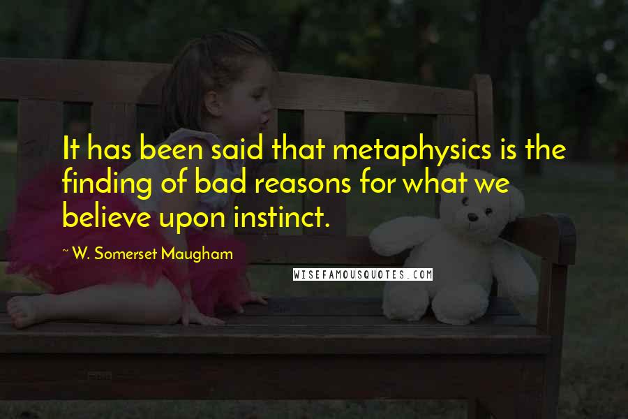 W. Somerset Maugham Quotes: It has been said that metaphysics is the finding of bad reasons for what we believe upon instinct.