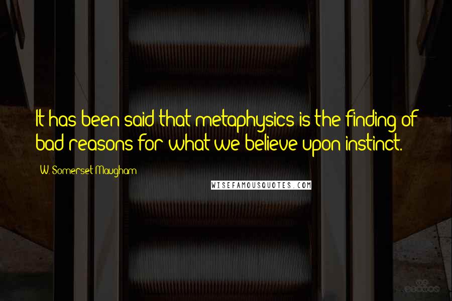 W. Somerset Maugham Quotes: It has been said that metaphysics is the finding of bad reasons for what we believe upon instinct.