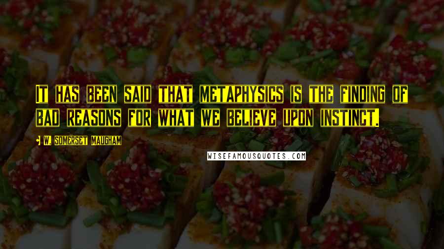 W. Somerset Maugham Quotes: It has been said that metaphysics is the finding of bad reasons for what we believe upon instinct.