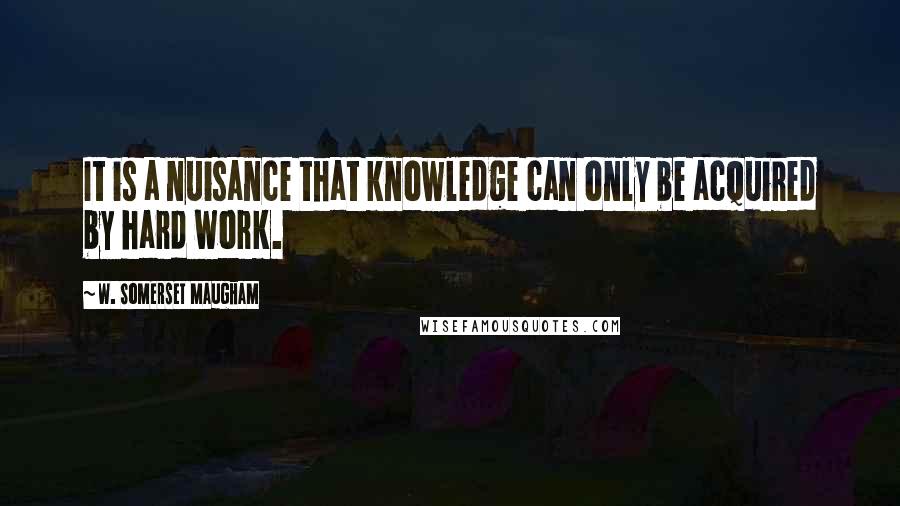 W. Somerset Maugham Quotes: It is a nuisance that knowledge can only be acquired by hard work.