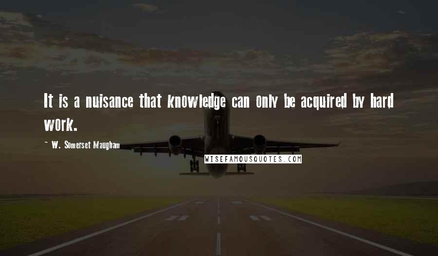 W. Somerset Maugham Quotes: It is a nuisance that knowledge can only be acquired by hard work.