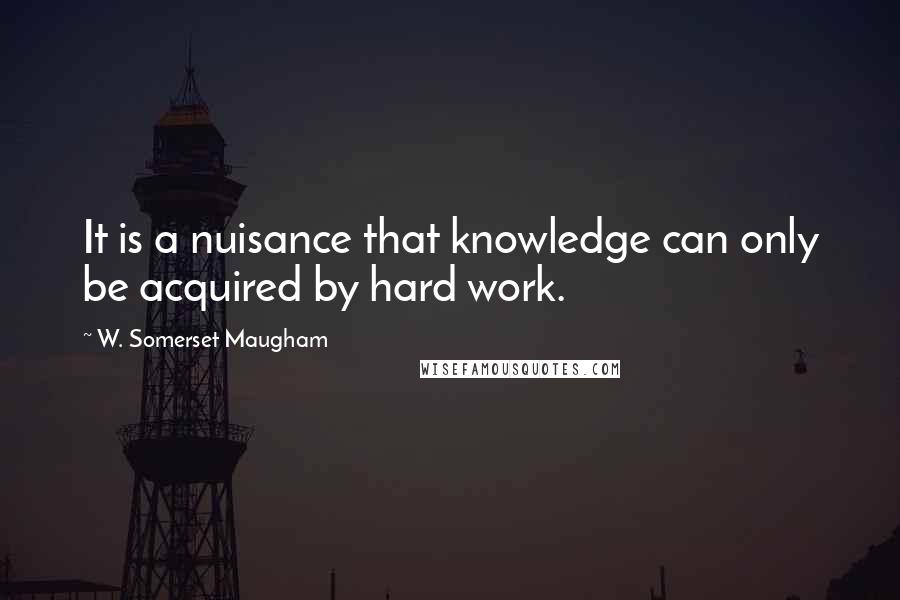 W. Somerset Maugham Quotes: It is a nuisance that knowledge can only be acquired by hard work.