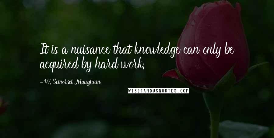 W. Somerset Maugham Quotes: It is a nuisance that knowledge can only be acquired by hard work.