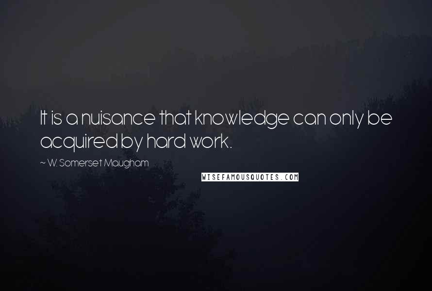 W. Somerset Maugham Quotes: It is a nuisance that knowledge can only be acquired by hard work.