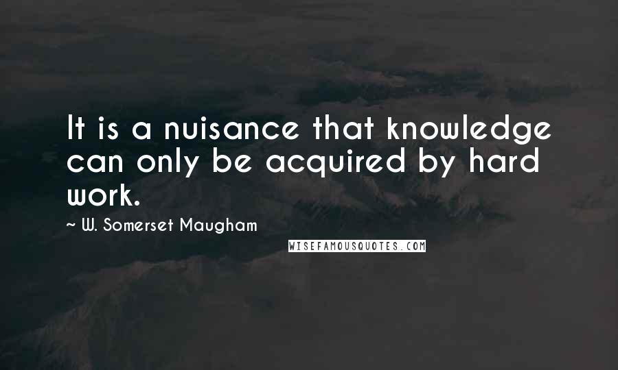 W. Somerset Maugham Quotes: It is a nuisance that knowledge can only be acquired by hard work.