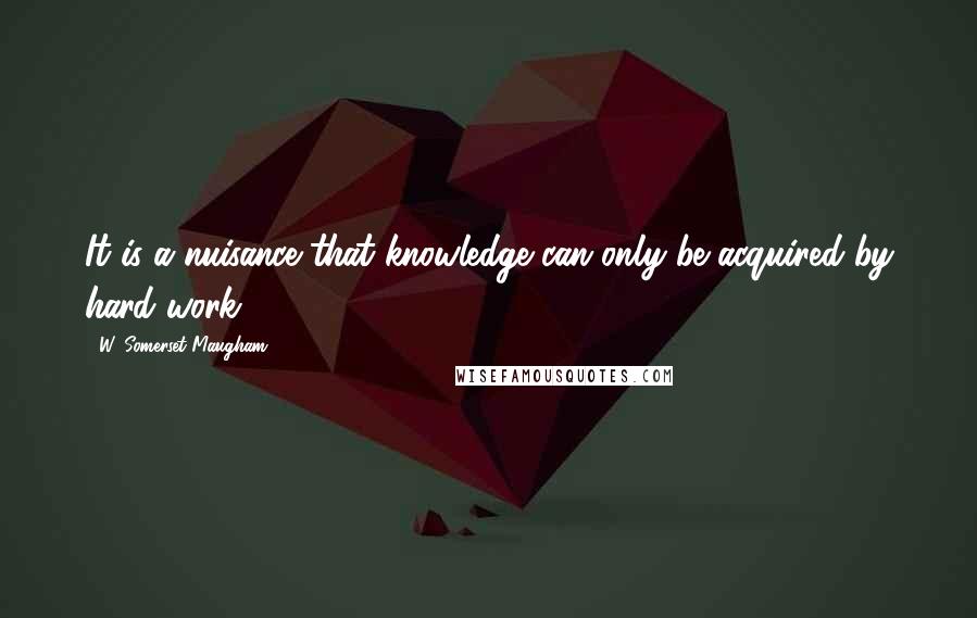 W. Somerset Maugham Quotes: It is a nuisance that knowledge can only be acquired by hard work.