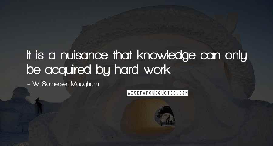 W. Somerset Maugham Quotes: It is a nuisance that knowledge can only be acquired by hard work.