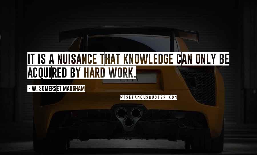 W. Somerset Maugham Quotes: It is a nuisance that knowledge can only be acquired by hard work.