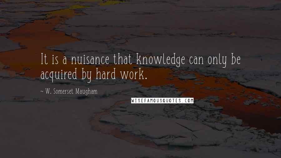 W. Somerset Maugham Quotes: It is a nuisance that knowledge can only be acquired by hard work.