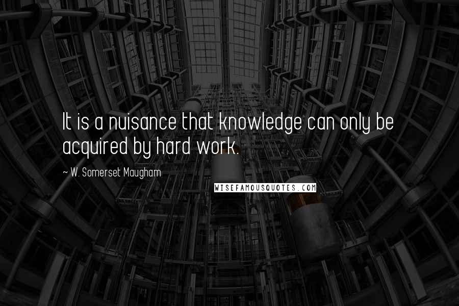 W. Somerset Maugham Quotes: It is a nuisance that knowledge can only be acquired by hard work.