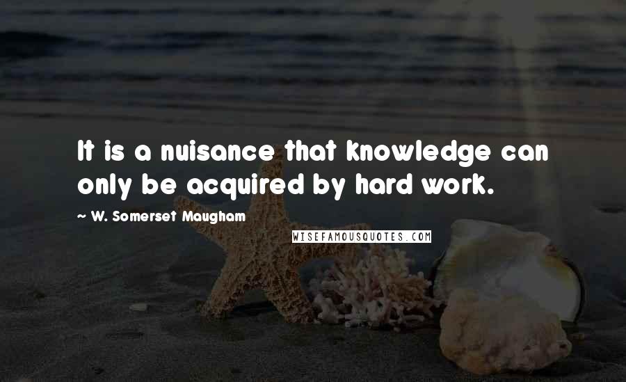 W. Somerset Maugham Quotes: It is a nuisance that knowledge can only be acquired by hard work.