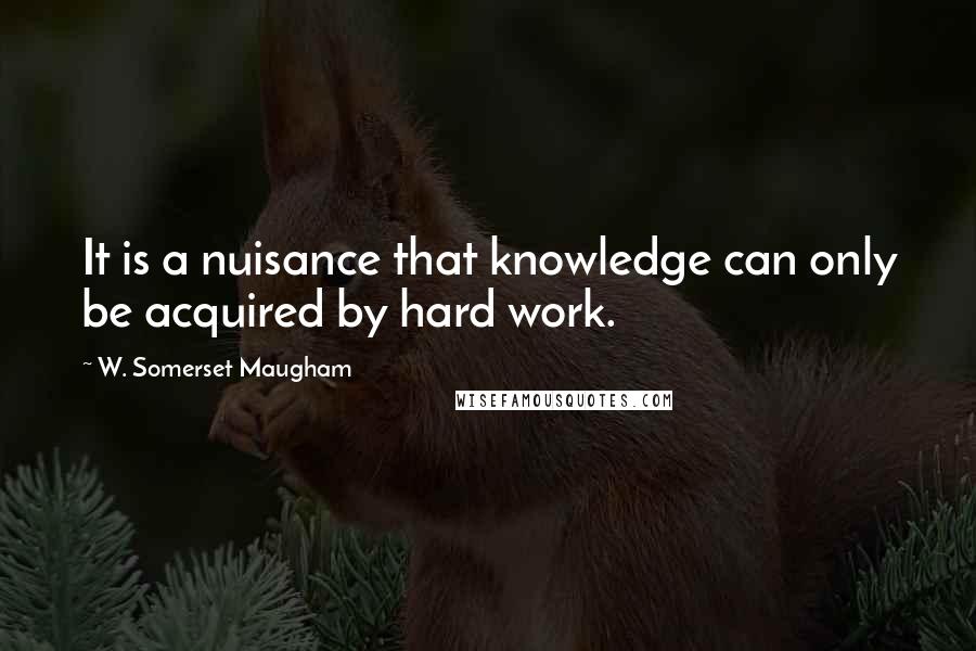 W. Somerset Maugham Quotes: It is a nuisance that knowledge can only be acquired by hard work.