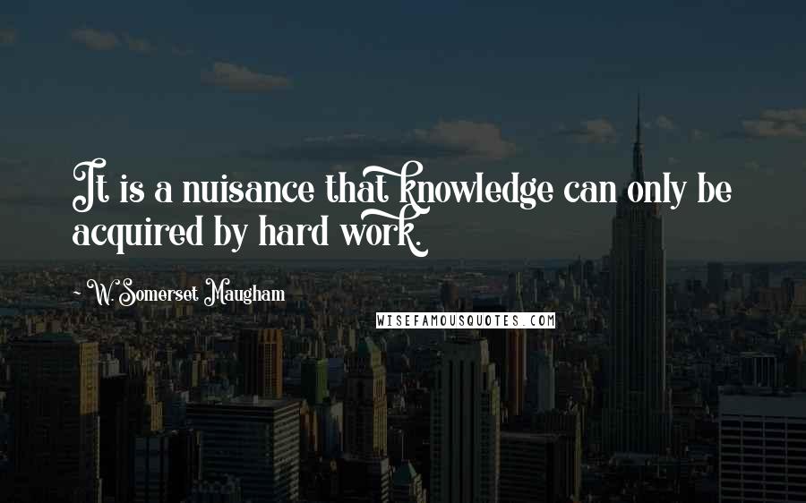 W. Somerset Maugham Quotes: It is a nuisance that knowledge can only be acquired by hard work.