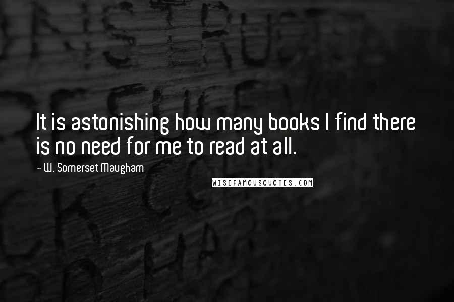 W. Somerset Maugham Quotes: It is astonishing how many books I find there is no need for me to read at all.