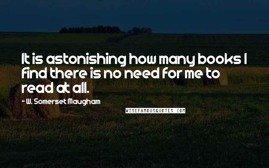 W. Somerset Maugham Quotes: It is astonishing how many books I find there is no need for me to read at all.